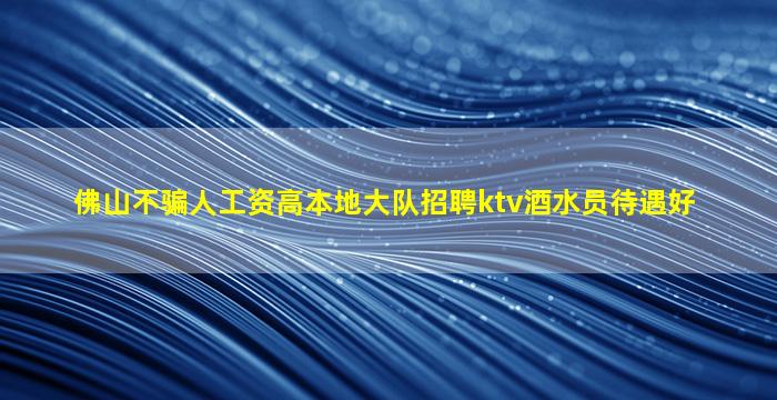 佛山不骗人工资高本地大队招聘ktv酒水员待遇好